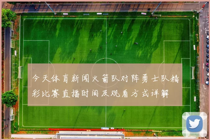 今天体育新闻火箭队对阵勇士队精彩比赛直播时间及观看方式详解