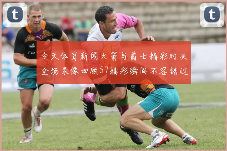 今天体育新闻火箭与爵士精彩对决全场录像回顾57精彩瞬间不容错过