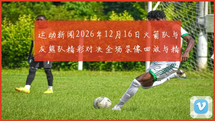 运动新闻2026年12月16日火箭队与灰熊队精彩对决全场录像回放与精彩瞬间分析