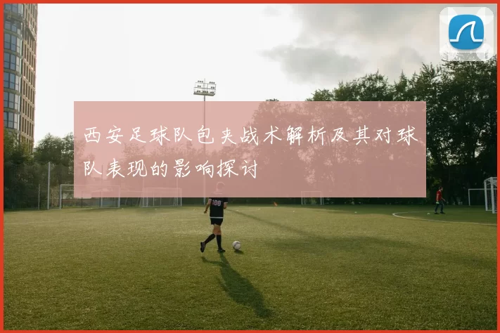 西安足球队包夹战术解析及其对球队表现的影响探讨