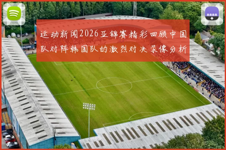 运动新闻2026亚锦赛精彩回顾中国队对阵韩国队的激烈对决录像分析