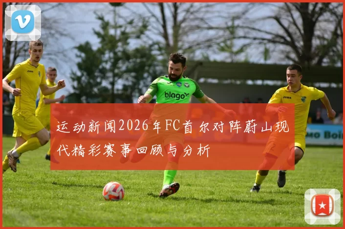 运动新闻2026年FC首尔对阵蔚山现代精彩赛事回顾与分析