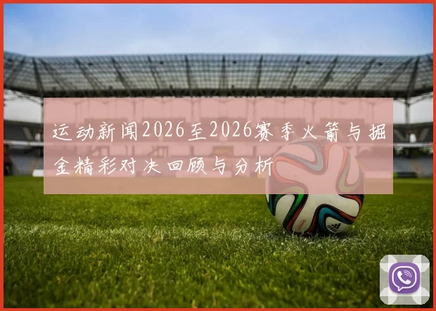 运动新闻2026至2026赛季火箭与掘金精彩对决回顾与分析